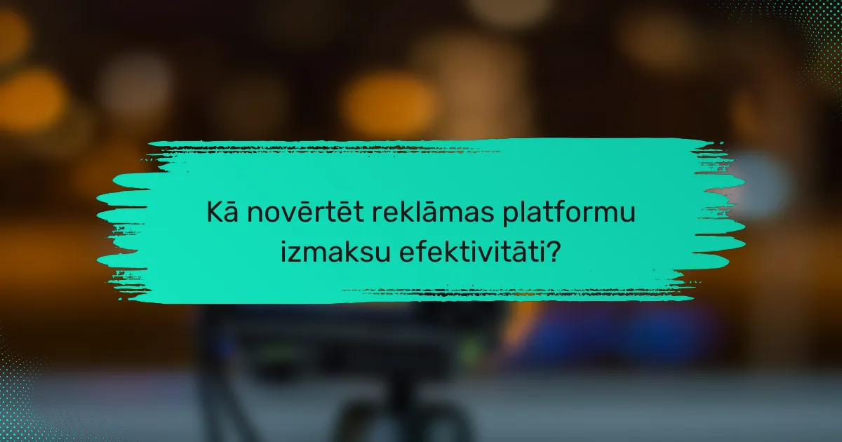 Kā novērtēt reklāmas platformu izmaksu efektivitāti?