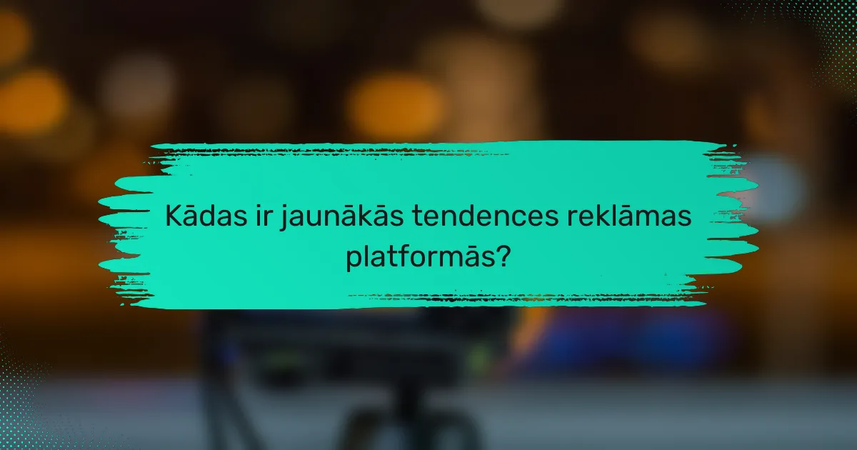 Kādas ir jaunākās tendences reklāmas platformās?