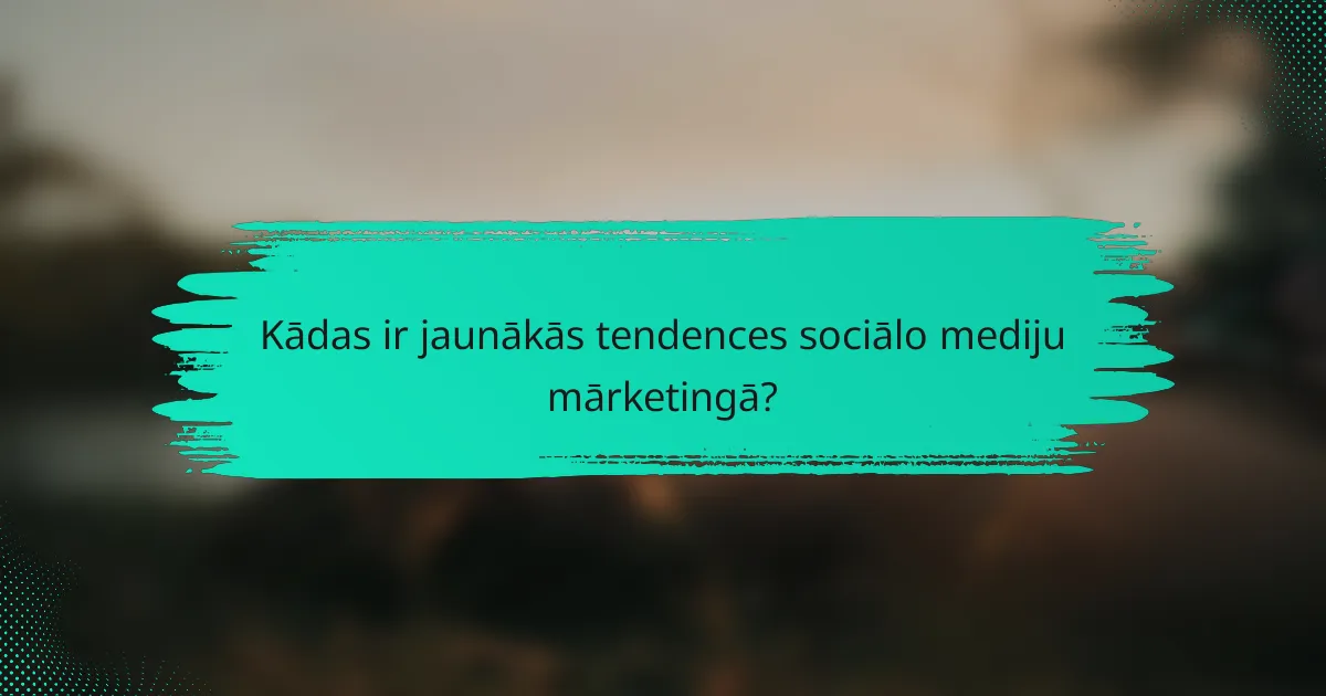 Kādas ir jaunākās tendences sociālo mediju mārketingā?