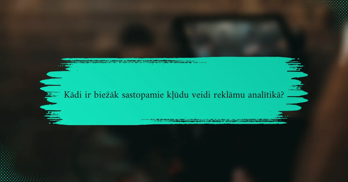 Kādi ir biežāk sastopamie kļūdu veidi reklāmu analītikā?