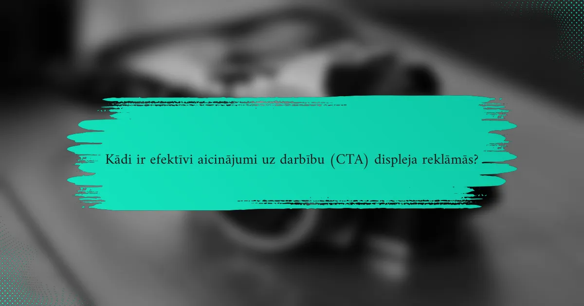 Kādi ir efektīvi aicinājumi uz darbību (CTA) displeja reklāmās?