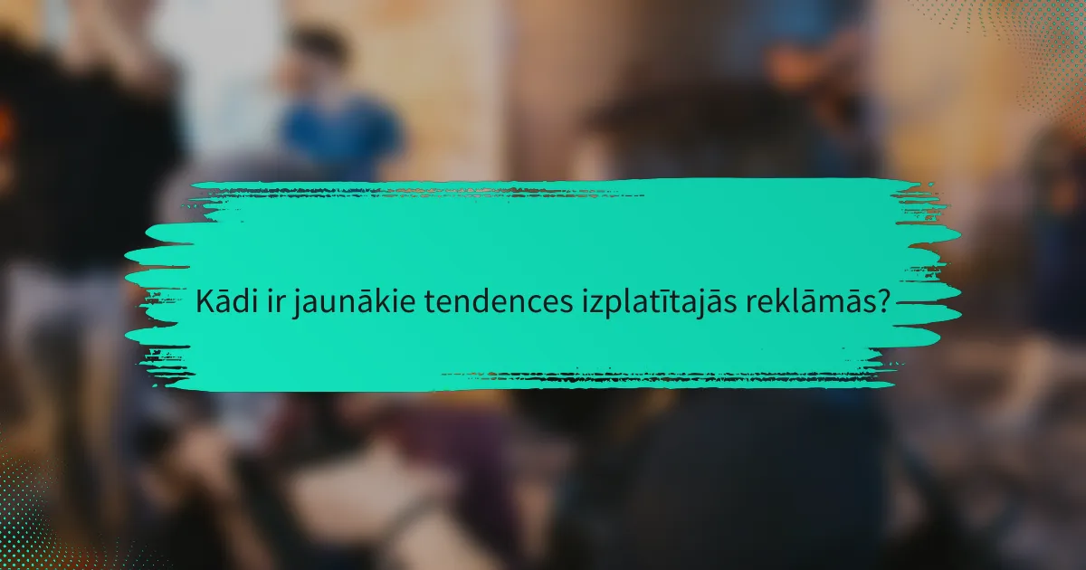 Kādi ir jaunākie tendences izplatītajās reklāmās?